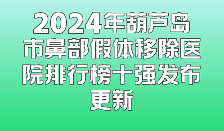 2024年葫芦岛市鼻部假体移除医院排行榜十强发布更新