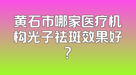 黄石市哪家医疗机构光子祛斑效果好？