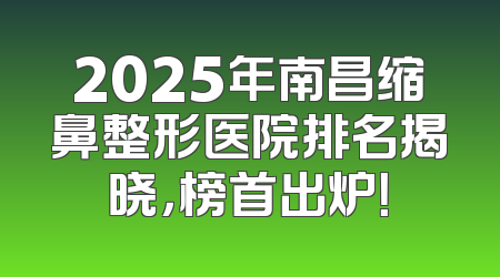 2025年南昌缩鼻整形医院排名揭晓，榜首出炉！