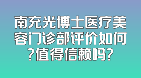 南充光博士医疗美容门诊部评价如何？值得信赖吗？