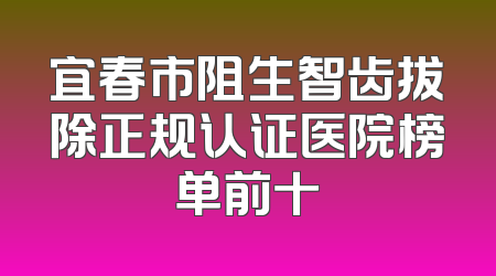 宜春市阻生智齿拔除正规认证医院榜单前十
