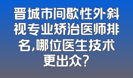 晋城市间歇性外斜视专业矫治医师排名，哪位医生技术更出众？