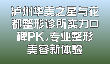 泸州华美之星与花都整形诊所实力口碑PK，专业整形美容新体验