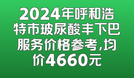 2024年呼和浩特市玻尿酸丰下巴服务价格参考，均价4660元