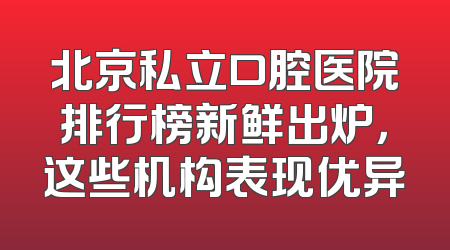 北京私立口腔医院排行榜新鲜出炉，这些机构表现优异