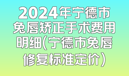 2024年宁德市兔唇矫正手术费用明细（宁德市兔唇修复标准定价）