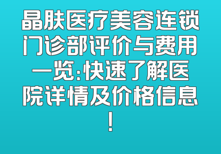 晶肤医疗美容连锁门诊部评价与费用一览：快速了解医院详情及价格信息！