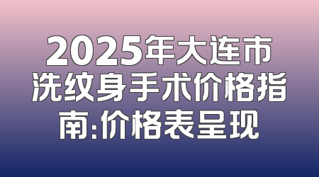2025年大连市洗纹身手术价格指南：价格表呈现