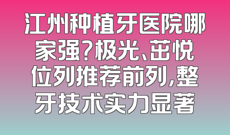 江州种植牙医院哪家强？极光、茁悦位列推荐前列，整牙技术实力显著