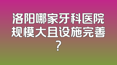 洛阳哪家牙科医院规模大且设施完善？