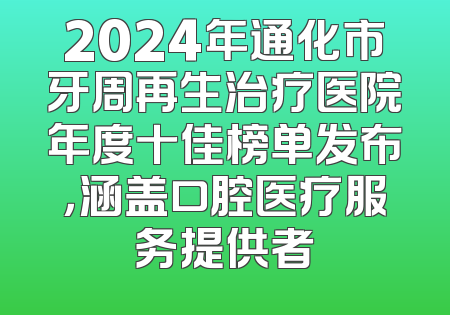 2024年通化市牙周再生治疗医院年度十佳榜单发布，涵盖口腔医疗服务提供者