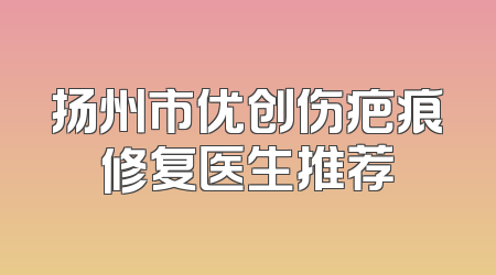 扬州市优创伤疤痕修复医生推荐