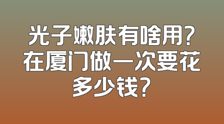 光子嫩肤有啥用？在厦门做一次要花多少钱？