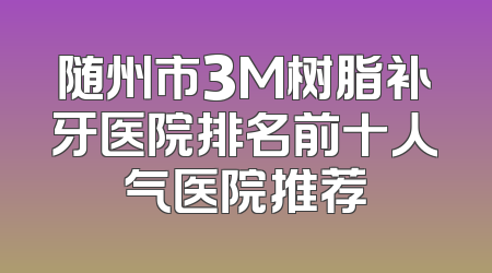 随州市3M树脂补牙医院排名前十人气医院推荐