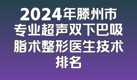 2024年滕州市专业超声双下巴吸脂术整形医生技术排名