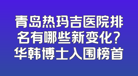 青岛热玛吉医院排名有哪些新变化？华韩博士入围榜首