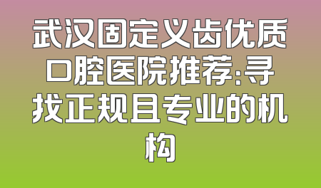 武汉固定义齿优质口腔医院推荐：寻找正规且专业的机构