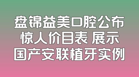 盘锦益美口腔公布惊人价目表 展示国产安联植牙实例