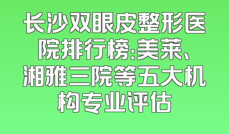 长沙双眼皮整形医院排行榜：美莱、湘雅三院等五大机构专业评估
