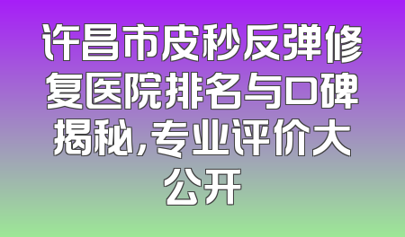 许昌市皮秒反弹修复医院排名与口碑揭秘，专业评价大公开