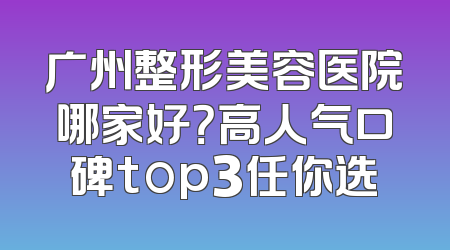 广州整形美容医院哪家好？高人气口碑top3任你选
