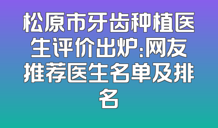 松原市牙齿种植医生评价出炉：网友推荐医生名单及排名