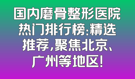 国内磨骨整形医院热门排行榜：精选推荐，聚焦北京、广州等地区！