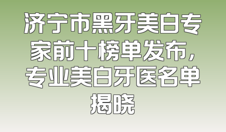 济宁市黑牙美白专家前十榜单发布，专业美白牙医名单揭晓