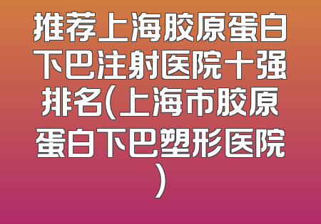 推荐上海胶原蛋白下巴注射医院十强排名（上海市胶原蛋白下巴塑形医院）