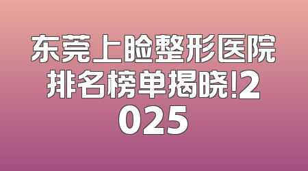 东莞上睑整形医院排名榜单揭晓！2025