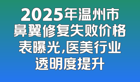2025年温州市鼻翼修复失败价格表曝光，医美行业透明度提升