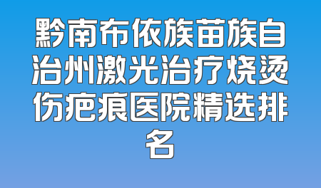黔南布依族苗族自治州激光治疗烧烫伤疤痕医院精选排名