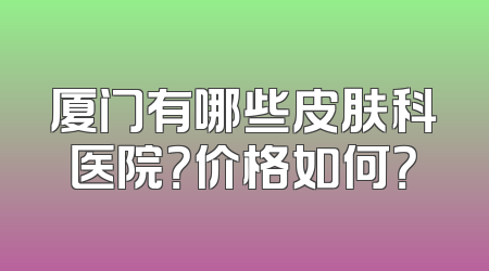 厦门有哪些皮肤科医院？价格如何？