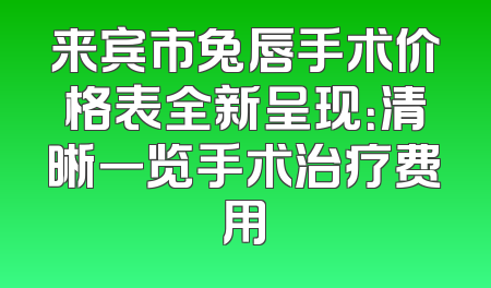 来宾市兔唇手术价格表全新呈现：清晰一览手术治疗费用