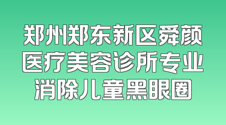 郑州郑东新区舜颜医疗美容诊所专业消除儿童黑眼圈