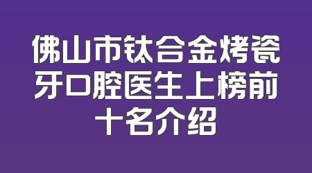 佛山市钛合金烤瓷牙口腔医生上榜前十名介绍
