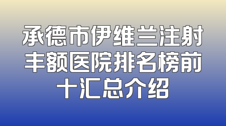 承德市伊维兰注射丰额医院排名榜前十汇总介绍