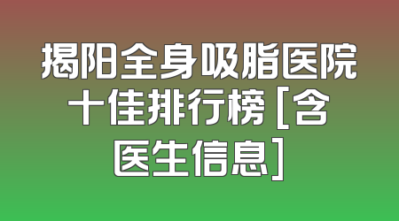 揭阳全身吸脂医院十佳排行榜 [含医生信息]
