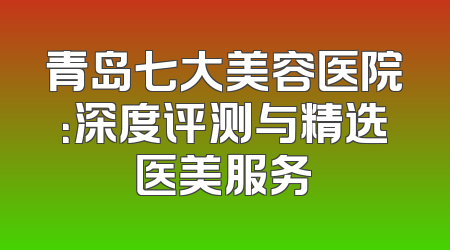 青岛七大美容医院：深度评测与精选医美服务