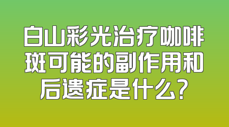 白山彩光治疗咖啡斑可能的副作用和后遗症是什么？