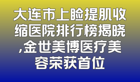 大连市上睑提肌收缩医院排行榜揭晓，金世美博医疗美容荣获首位