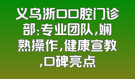 义乌浙口口腔门诊部：专业团队，娴熟操作，健康宣教，口碑亮点