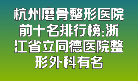 杭州磨骨整形医院前十名排行榜：浙江省立同德医院整形外科有名