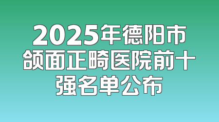 2025年德阳市颌面正畸医院前十强名单公布
