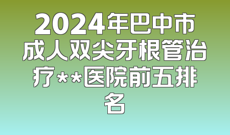 2024年巴中市成人双尖牙根管治疗**医院前五排名