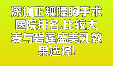 深圳正规隆胸手术医院排名，比较大麦与碧莲盛美乳效果选择！