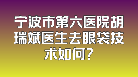 宁波市第六医院胡瑞斌医生去眼袋技术如何？