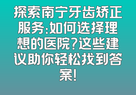 探索南宁牙齿矫正服务：如何选择理想的医院？这些建议助你轻松找到答案！