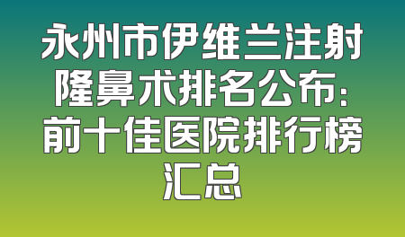 永州市伊维兰注射隆鼻术排名公布：前十佳医院排行榜汇总
