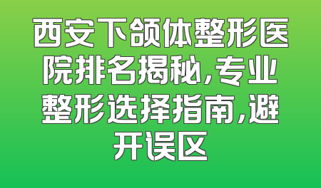 西安下颌体整形医院排名揭秘，专业整形选择指南，避开误区